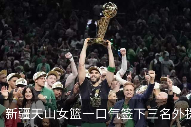 新疆天山女篮一口气签下三名外援，将出战新赛季WCBA