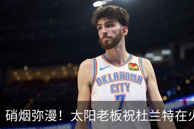 硝烟弥漫！太阳老板祝杜兰特在火箭好运，杜兰特却感到很不满意？