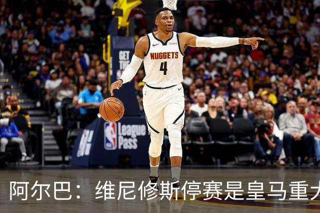 阿尔巴：维尼修斯停赛是皇马重大损失，巴萨赢面更大